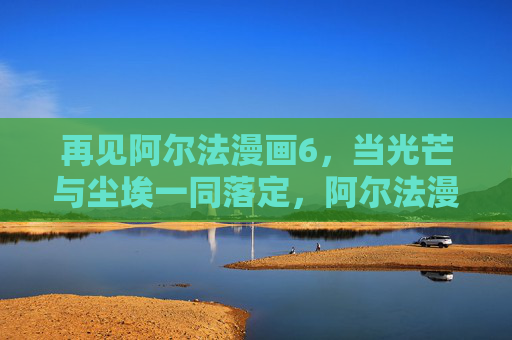 再见阿尔法漫画6,当光芒与尘埃一同落定,阿尔法漫画6,光芒与尘埃一同落定 再见阿尔法漫画6,当光芒与尘埃一同落定,阿尔法漫画6,光芒与尘埃一同落定