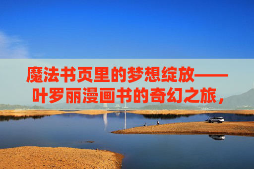魔法书页里的梦想绽放——叶罗丽漫画书的奇幻之旅，魔法书页绽梦想，叶罗丽漫画奇幻之旅