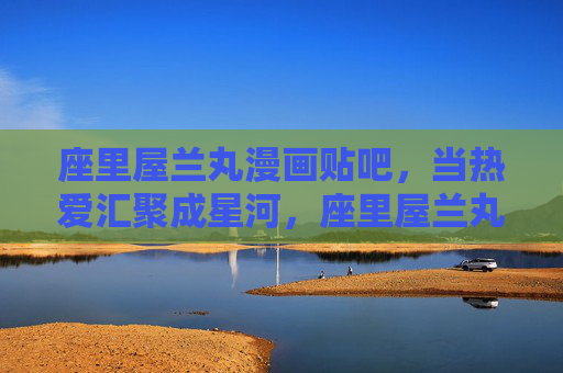 座里屋兰丸漫画贴吧,当热爱汇聚成星河,座里屋兰丸漫画贴吧,当热爱汇聚成星河 座里屋兰丸漫画贴吧,当热爱汇聚成星河,座里屋兰丸漫画贴吧,当热爱汇聚成星河