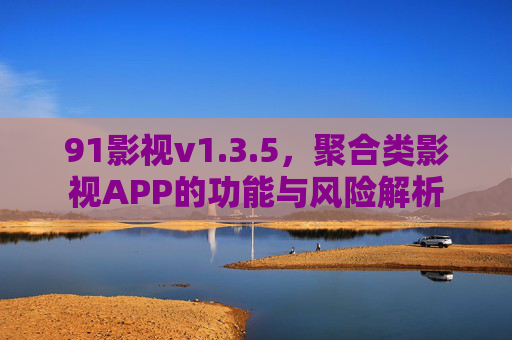 91影视v1.3.5,聚合类影视APP的功能与风险解析 91影视v1.3.5,聚合类影视APP的功能与风险解析