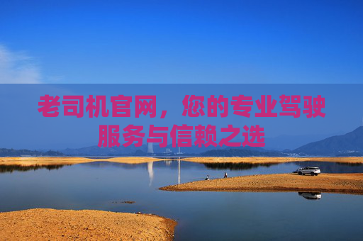 老司机官网，您的专业驾驶服务与信赖之选