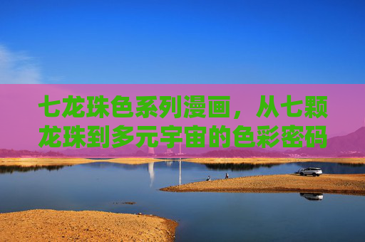 七龙珠色系列漫画,从七颗龙珠到多元宇宙的色彩密码,七龙珠的色彩密码,从七颗龙珠到多元宇宙 七龙珠色系列漫画,从七颗龙珠到多元宇宙的色彩密码,七龙珠的色彩密码,从七颗龙珠到多元宇宙