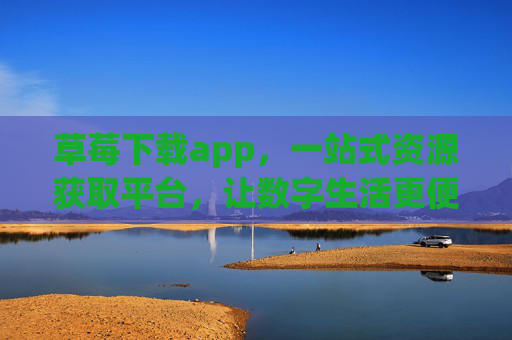 草莓下载app,一站式资源获取平台,让数字生活更便捷,草莓下载app,一站式资源获取,便捷数字生活 草莓下载app,一站式资源获取平台,让数字生活更便捷,草莓下载app,一站式资源获取,便捷数字生活