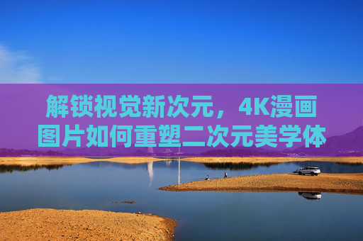 解锁视觉新次元,4K漫画图片如何重塑二次元美学体验,解锁视觉新次元,4K漫画重塑二次元美学体验 解锁视觉新次元,4K漫画图片如何重塑二次元美学体验,解锁视觉新次元,4K漫画重塑二次元美学体验