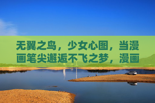 无翼之鸟,少女心图,当漫画笔尖邂逅不飞之梦,漫画笔尖邂逅少女的不飞之梦 无翼之鸟,少女心图,当漫画笔尖邂逅不飞之梦,漫画笔尖邂逅少女的不飞之梦