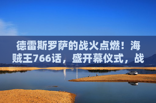 德雷斯罗萨的战火点燃！海贼王766话，盛开幕仪式，战士集结反抗多弗朗明哥，德雷斯罗萨战火点燃！766话战士集结反抗多弗朗明哥