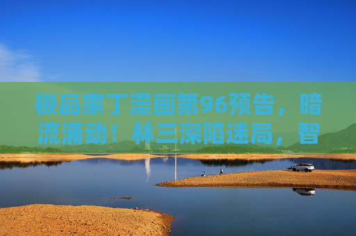 极品家丁漫画第96预告,暗流涌动!林三深陷迷局,智谋对决即将上演?极品家丁漫画第96预告,暗流涌动,林三深陷迷局智谋对决上演 极品家丁漫画第96预告,暗流涌动!林三深陷迷局,智谋对决即将上演?极品家丁漫画第96预告,暗流涌动,林三深陷迷局智谋对决上演