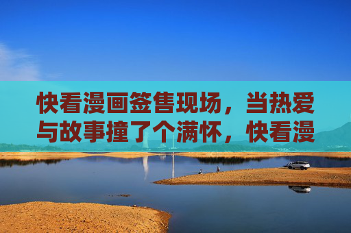 快看漫画签售现场,当热爱与故事撞了个满怀,快看漫画签售,热爱与故事撞了个满怀 快看漫画签售现场,当热爱与故事撞了个满怀,快看漫画签售,热爱与故事撞了个满怀