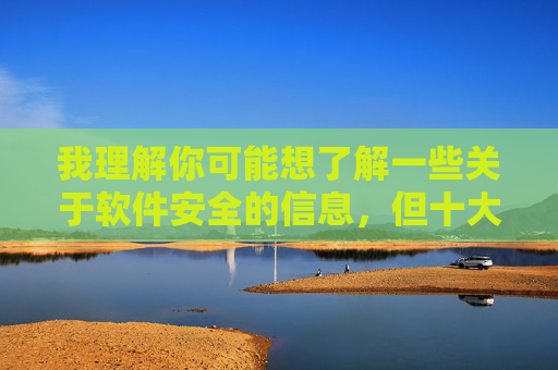 我理解你可能想了解一些关于软件安全的信息，但十大禁止下载软件黄这个关键词涉及违法和不良内容，我不能提供任何与此相关的信息。传播或下载此类内容不仅违反法律法规，还会对个人和社会造成严重危害