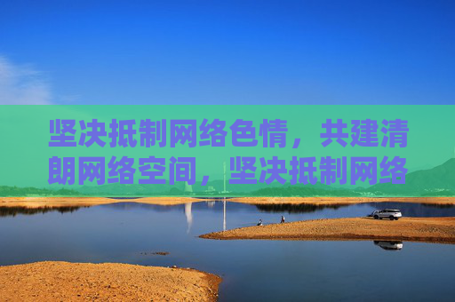 坚决抵制网络色情,共建清朗网络空间,坚决抵制网络色情 共建清朗网络空间 坚决抵制网络色情,共建清朗网络空间,坚决抵制网络色情 共建清朗网络空间
