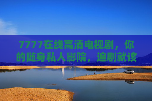 7777在线高清电视剧,你的随身私人影院,追剧就该这么爽!7777在线高清随身影院,追剧就该这么爽 7777在线高清电视剧,你的随身私人影院,追剧就该这么爽!7777在线高清随身影院,追剧就该这么爽