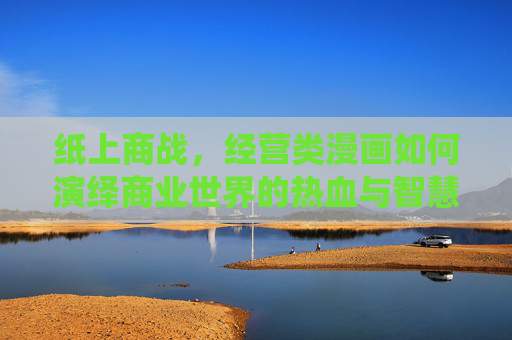 纸上商战，经营类漫画如何演绎商业世界的热血与智慧，纸上商战，经营漫画的热血与智慧