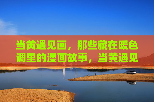 当黄遇见画,那些藏在暖色调里的漫画故事,当黄遇见画,暖色调漫画故事 当黄遇见画,那些藏在暖色调里的漫画故事,当黄遇见画,暖色调漫画故事