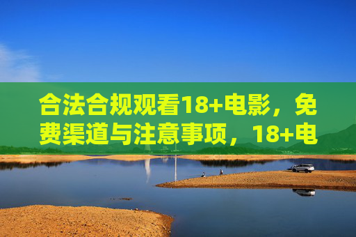 合法合规观看18+电影，免费渠道与注意事项，18+电影合法合规观看指南，免费渠道与注意事项