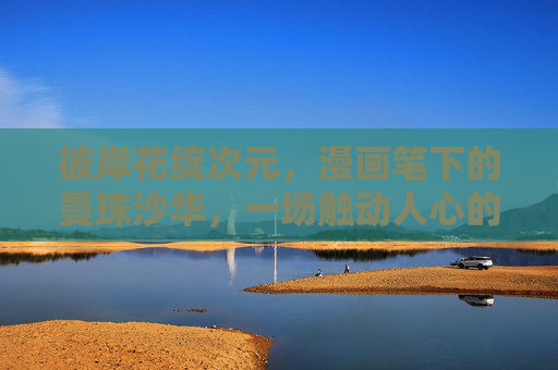 彼岸花绽次元,漫画笔下的曼珠沙华,一场触动人心的唯美盛宴,彼岸花绽漫画次元,曼珠沙华的唯美盛宴 彼岸花绽次元,漫画笔下的曼珠沙华,一场触动人心的唯美盛宴,彼岸花绽漫画次元,曼珠沙华的唯美盛宴