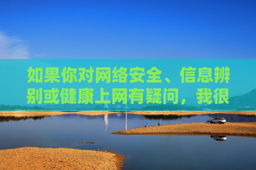 如果你对网络安全、信息辨别或健康上网有疑问，我很乐意提供帮助。以下是一些正确的引导方向，网络安全、信息辨别与健康上网引导