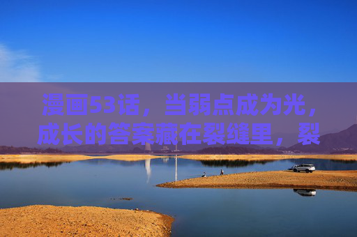 漫画53话,当弱点成为光,成长的答案藏在裂缝里,裂缝生光,弱点铸成长 漫画53话,当弱点成为光,成长的答案藏在裂缝里,裂缝生光,弱点铸成长
