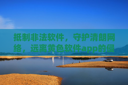 抵制非法软件，守护清朗网络，远离黄色软件app的侵害，抵制黄色软件app，守护清朗网络