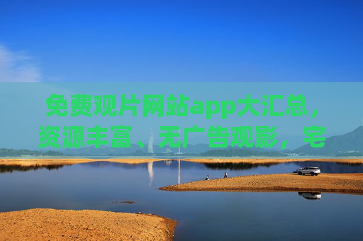 免费观片网站app大汇总,资源丰富、无广告观影,宅家追剧必备!免费观片APP大汇总,资源丰富无广告,宅家追剧必备 免费观片网站app大汇总,资源丰富、无广告观影,宅家追剧必备!免费观片APP大汇总,资源丰富无广告,宅家追剧必备