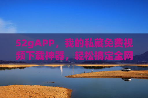 52gAPP,我的私藏免费视频下载神器,轻松搞定全网好片!52gAPP,私藏免费视频下载神器,轻松搞定全网好片 52gAPP,我的私藏免费视频下载神器,轻松搞定全网好片!52gAPP,私藏免费视频下载神器,轻松搞定全网好片
