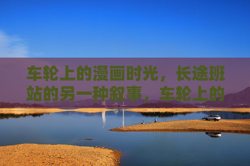 车轮上的漫画时光，长途班站的另一种叙事，车轮上的漫画叙事，长途班站的时光新篇