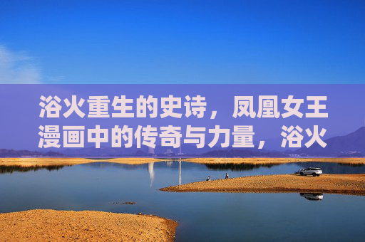 浴火重生的史诗，凤凰女王漫画中的传奇与力量，浴火重生的凤凰女王，漫画中的传奇与力量