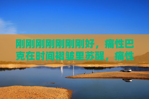 刚刚刚刚刚刚刚好，痛性巴克在时间褶皱里苏醒，痛性巴克在时间褶皱刚好苏醒
