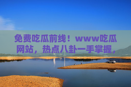 免费吃瓜前线！www吃瓜网站，热点八卦一手掌握，让你瓜田不迷路，免费吃瓜前线！热点一手掌握，瓜田不迷路