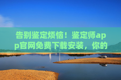 告别鉴定烦恼！鉴定师app官网免费下载安装，你的随身鉴定专家，告别鉴定烦恼！鉴定师app官网免费下载，随身鉴定专家