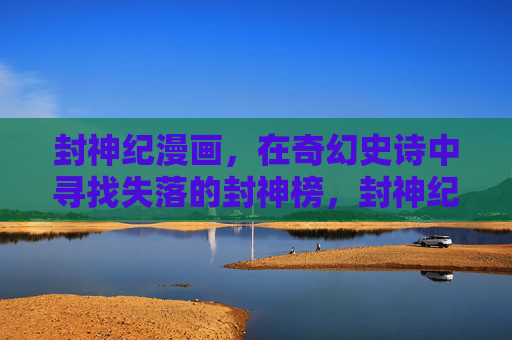 封神纪漫画，在奇幻史诗中寻找失落的封神榜，封神纪，奇幻史诗中的失落封神榜