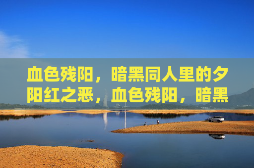 血色残阳,暗黑同人里的夕阳红之恶,血色残阳,暗黑同人之夕阳红恶 血色残阳,暗黑同人里的夕阳红之恶,血色残阳,暗黑同人之夕阳红恶