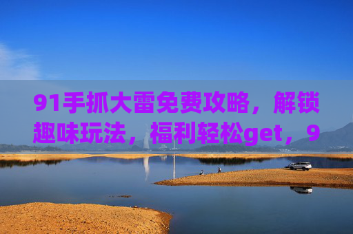 91手抓大雷免费攻略，解锁趣味玩法，福利轻松get，91手抓大雷免费攻略，解锁趣味玩法，福利轻松get