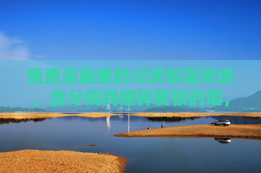 免费漫画里的讨厌你喜欢你,当分镜间撞碎爱恨的墙,分镜撞碎爱恨墙,免费漫画的讨厌喜欢你 免费漫画里的讨厌你喜欢你,当分镜间撞碎爱恨的墙,分镜撞碎爱恨墙,免费漫画的讨厌喜欢你