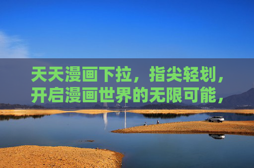 天天漫画下拉，指尖轻划，开启漫画世界的无限可能，下拉轻划，漫启无限可能