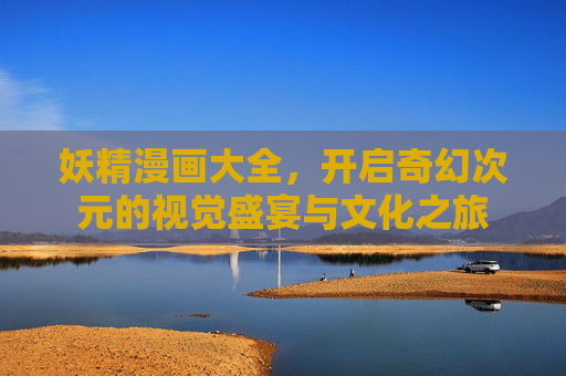 妖精漫画大全,开启奇幻次元的视觉盛宴与文化之旅 妖精漫画大全,开启奇幻次元的视觉盛宴与文化之旅