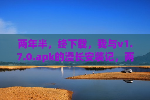两年半，终下载，我与v1.7.0.apk的漫长安装记，两年半终下载，我与v1.7.0.apk的漫长安装记
