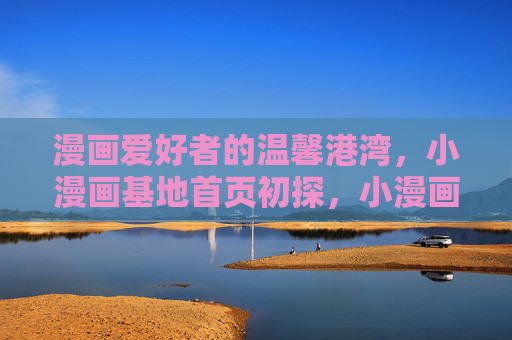 漫画爱好者的温馨港湾,小漫画基地首页初探,小漫画基地,漫画爱好者的温馨港湾 漫画爱好者的温馨港湾,小漫画基地首页初探,小漫画基地,漫画爱好者的温馨港湾