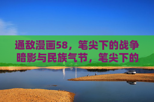 通敌漫画58,笔尖下的战争暗影与民族气节,笔尖下的战争暗影与民族气节 通敌漫画58,笔尖下的战争暗影与民族气节,笔尖下的战争暗影与民族气节