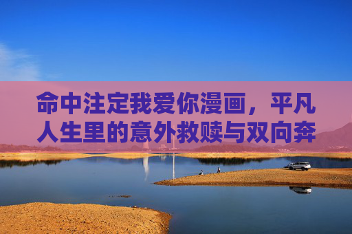 命中注定我爱你漫画,平凡人生里的意外救赎与双向奔赴,平凡人生里的意外救赎,命中注定的双向奔赴 命中注定我爱你漫画,平凡人生里的意外救赎与双向奔赴,平凡人生里的意外救赎,命中注定的双向奔赴