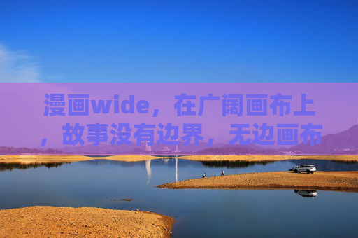 漫画wide,在广阔画布上,故事没有边界,无边画布,故事漫延 漫画wide,在广阔画布上,故事没有边界,无边画布,故事漫延