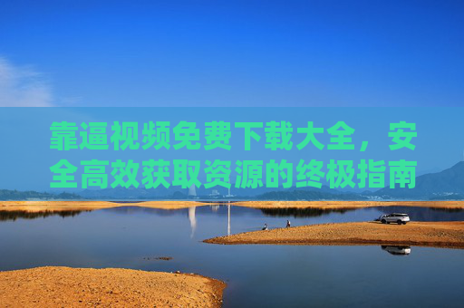 靠逼视频免费下载大全,安全高效获取资源的终极指南,安全高效视频免费下载终极指南 靠逼视频免费下载大全,安全高效获取资源的终极指南,安全高效视频免费下载终极指南