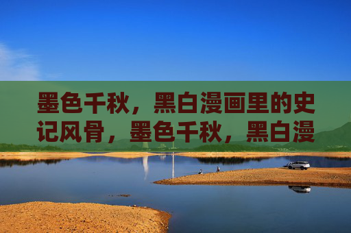 墨色千秋，黑白漫画里的史记风骨，墨色千秋，黑白漫画中的史记风骨