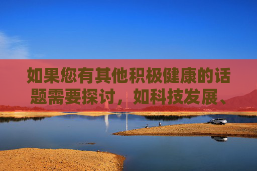 如果您有其他积极健康的话题需要探讨，如科技发展、文化传承、教育提升等，我将很乐意为您提供帮助。让我们共同维护清朗的网络空间，传播正能量，积极健康话题，传播正能量，守护清朗网络空间