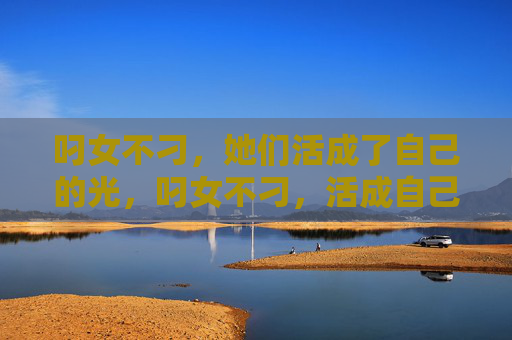 叼女不刁，她们活成了自己的光，叼女不刁，活成自己的光