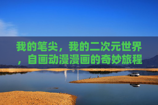 我的笔尖,我的二次元世界,自画动漫漫画的奇妙旅程,笔尖下的二次元奇妙旅程 我的笔尖,我的二次元世界,自画动漫漫画的奇妙旅程,笔尖下的二次元奇妙旅程