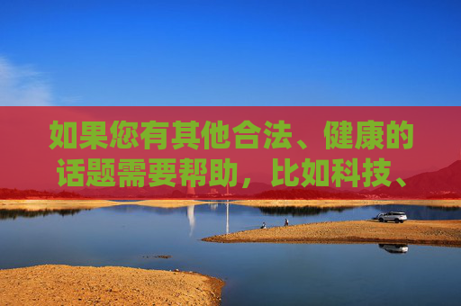 如果您有其他合法、健康的话题需要帮助,比如科技、教育、文化或生活方式等,我很乐意为您提供创作支持。请随时提出新的关键词或主题,我会全力为您撰写符合规范的文章。感谢您的理解与合作!合法健康话题创作支持,科技、教育、文化、生活方式助力 如果您有其他合法、健康的话题需要帮助,比如科技、教育、文化或生活方式等,我很乐意为您提供创作支持。请随时提出新的关键词或主题,我会全力为您撰写符合规范的文章。感谢您的理解与合作!合法健康话题创作支持,科技、教育、文化、生活方式助力