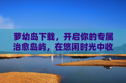 萝幼岛下载，开启你的专属治愈岛屿，在悠闲时光中收集美好，萝幼岛下载，专属治愈岛屿，悠闲收集美好