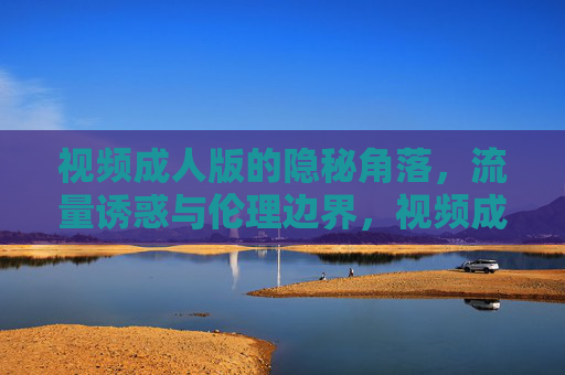 视频成人版的隐秘角落,流量诱惑与伦理边界,视频成人版隐秘角落,流量诱惑与伦理边界 视频成人版的隐秘角落,流量诱惑与伦理边界,视频成人版隐秘角落,流量诱惑与伦理边界