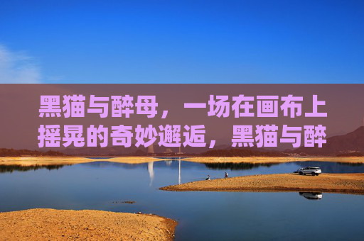 黑猫与醉母，一场在画布上摇晃的奇妙邂逅，黑猫与醉母画布摇晃的奇妙邂逅