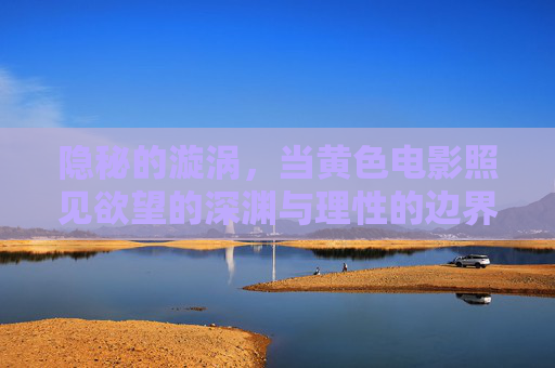 隐秘的漩涡，当黄色电影照见欲望的深渊与理性的边界，欲望漩涡，黄色电影中的理性边界
